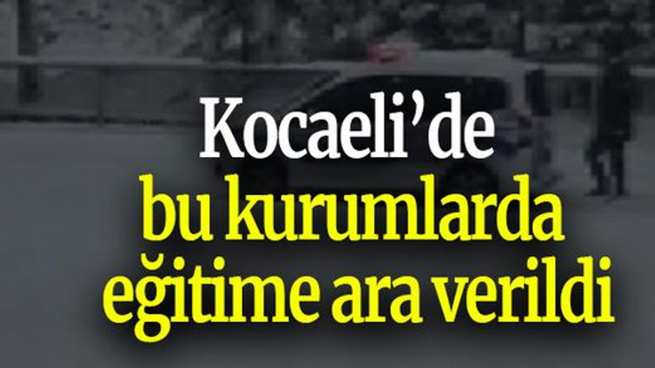Kocaeli’de bu kurumlarda eğitime ara verildi